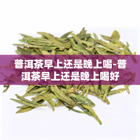 普洱茶早上还是晚上喝-普洱茶早上还是晚上喝好