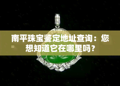 南平珠宝鉴定地址查询：您想知道它在哪里吗？