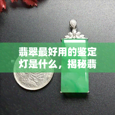 翡翠更好用的鉴定灯是什么，揭秘翡翠鉴定的更佳工具：哪种鉴定灯最实用？