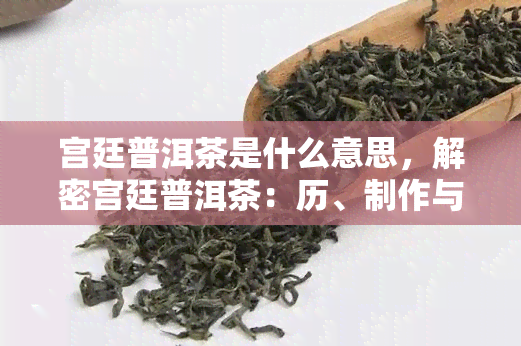 宫廷普洱茶是什么意思，解密宫廷普洱茶：历、制作与品尝的奥秘