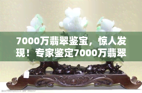 7000万翡翠鉴宝，惊人发现！专家鉴定7000万翡翠，价值连城！