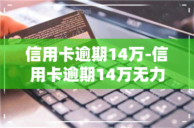 信用卡逾期14万-信用卡逾期14万无力偿还怎么办