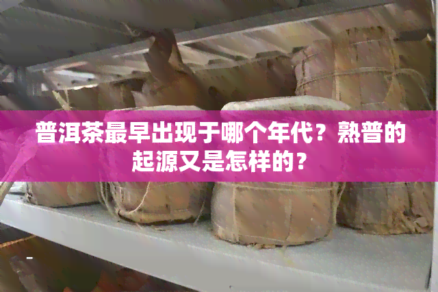 普洱茶最早出现于哪个年代？熟普的起源又是怎样的？