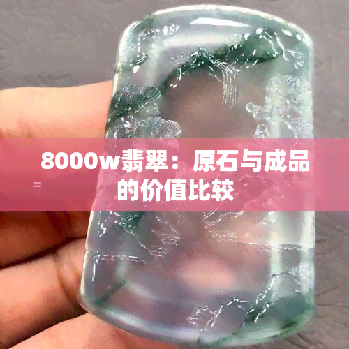 8000w翡翠：原石与成品的价值比较