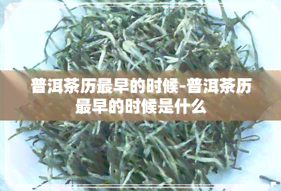 普洱茶历最早的时候-普洱茶历最早的时候是什么