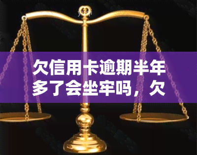 欠信用卡逾期半年多了会坐牢吗，欠信用卡逾期半年多，是否会面临牢狱之灾？