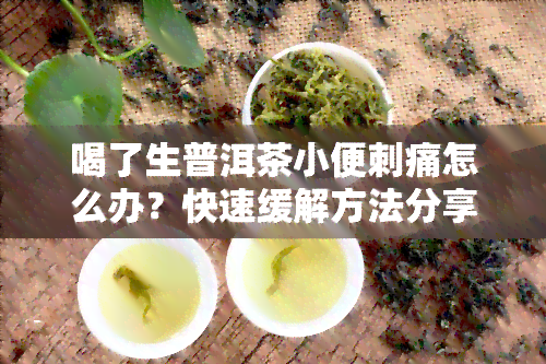 喝了生普洱茶小便刺痛怎么办？快速缓解方法分享