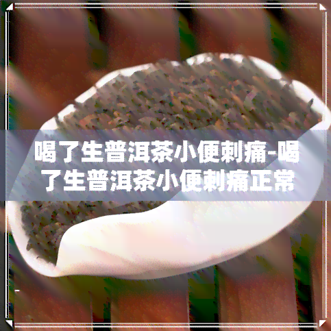 喝了生普洱茶小便刺痛-喝了生普洱茶小便刺痛正常吗