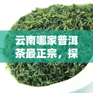 云南哪家普洱茶最正宗，探寻云南普洱茶的正宗之源：哪家店更具代表性？