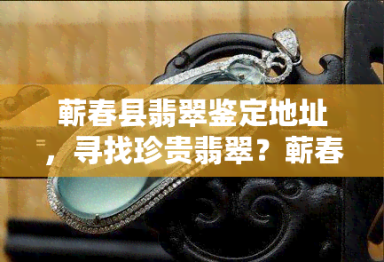 蕲春县翡翠鉴定地址，寻找珍贵翡翠？蕲春县翡翠鉴定地址在此！