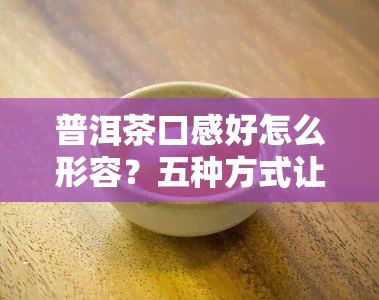 普洱茶口感好怎么形容？五种方式让你感受其独特美味