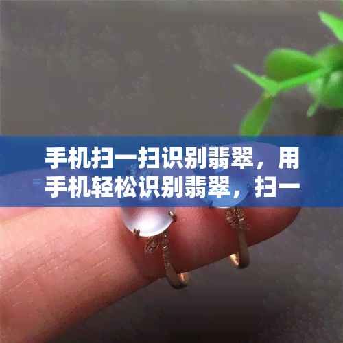 手机扫一扫识别翡翠，用手机轻松识别翡翠，扫一扫就能知道真伪！