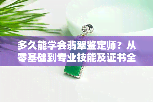 多久能学会翡翠鉴定师？从零基础到专业技能及证书全攻略