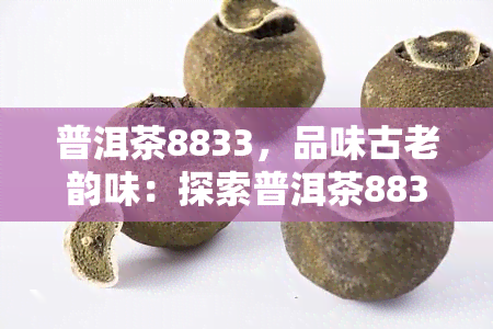 普洱茶8833，品味古老韵味：探索普洱茶8833的独特魅力