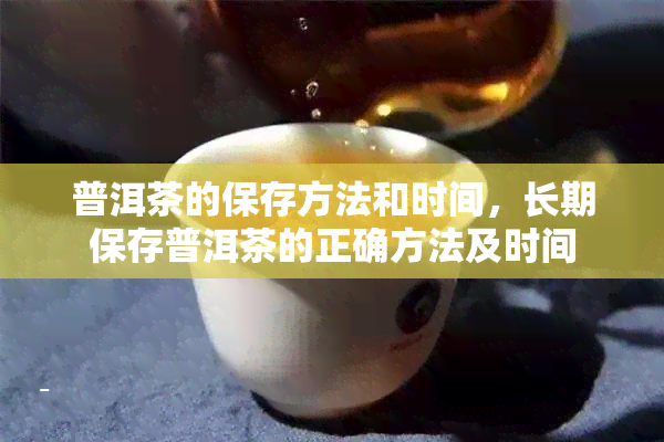 普洱茶的保存方法和时间，长期保存普洱茶的正确方法及时间