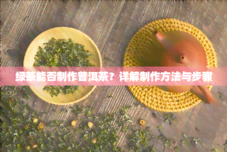 绿茶能否制作普洱茶？详解制作方法与步骤