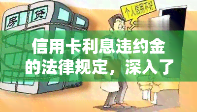 信用卡利息违约金的法律规定，深入了解信用卡利息违约金的法律规定