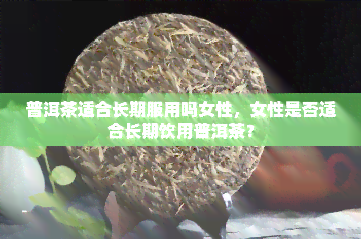 普洱茶适合长期服用吗女性，女性是否适合长期饮用普洱茶？