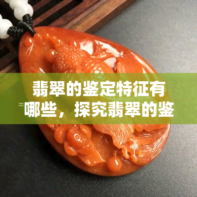 翡翠的鉴定特征有哪些，探究翡翠的鉴定特征：从颜色到纹理，你需要知道的一切