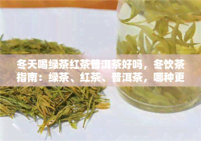 冬天喝绿茶红茶普洱茶好吗，冬饮茶指南：绿茶、红茶、普洱茶，哪种更适合你？