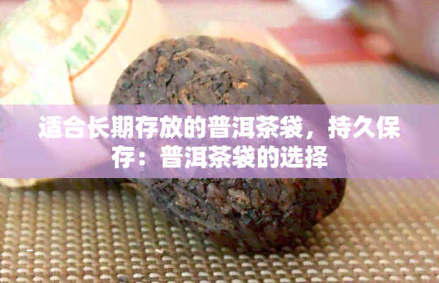 适合长期存放的普洱茶袋，持久保存：普洱茶袋的选择