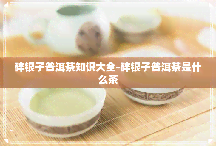 碎银子普洱茶知识大全-碎银子普洱茶是什么茶