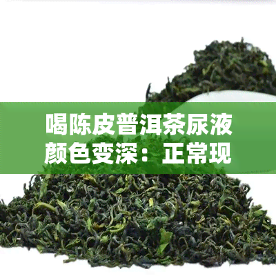 喝陈皮普洱茶尿液颜色变深：正常现象还是健问题？