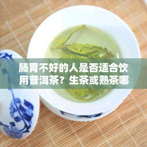 肠胃不好的人是否适合饮用普洱茶？生茶或熟茶哪种更好？