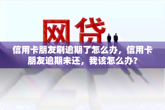 信用卡朋友刷逾期了怎么办，信用卡朋友逾期未还，我该怎么办？