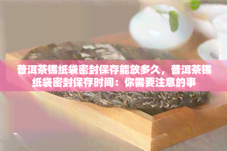 普洱茶锡纸袋密封保存能放多久，普洱茶锡纸袋密封保存时间：你需要注意的事