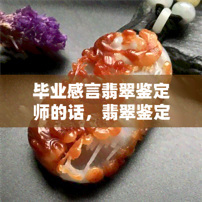 毕业感言翡翠鉴定师的话，翡翠鉴定师的毕业感言：珍视学习，追求专业精神