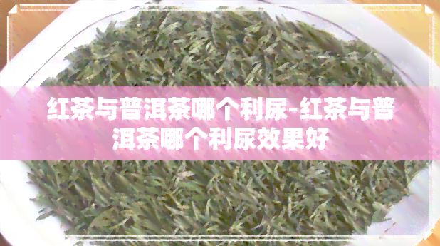 红茶与普洱茶哪个利尿-红茶与普洱茶哪个利尿效果好