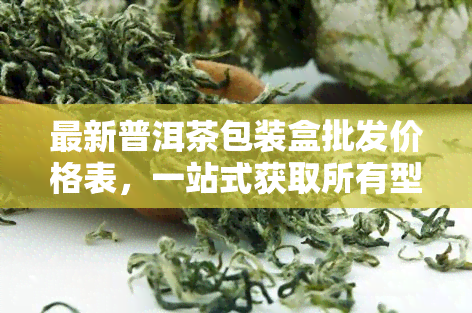 最新普洱茶包装盒批发价格表，一站式获取所有型号的价格信息！