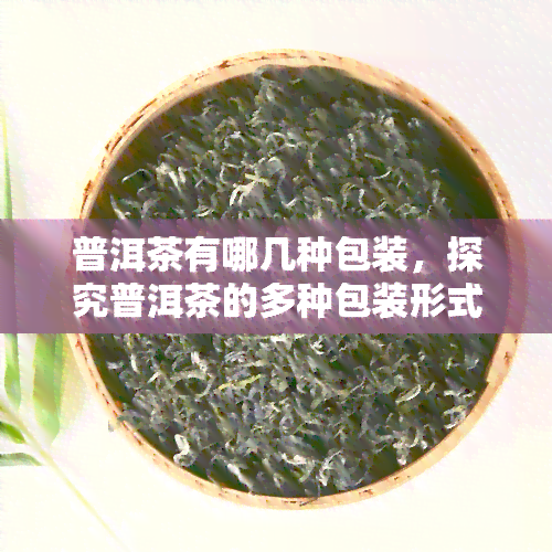 普洱茶有哪几种包装，探究普洱茶的多种包装形式