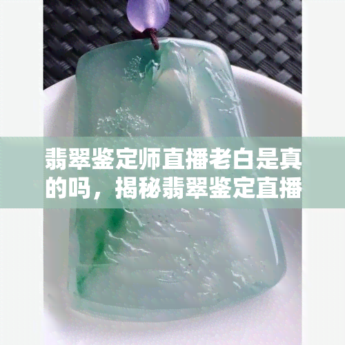 翡翠鉴定师直播老白是真的吗，揭秘翡翠鉴定直播间：老白的身份真相大公开！