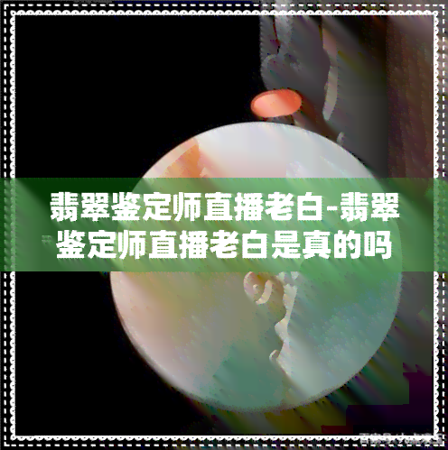 翡翠鉴定师直播老白-翡翠鉴定师直播老白是真的吗