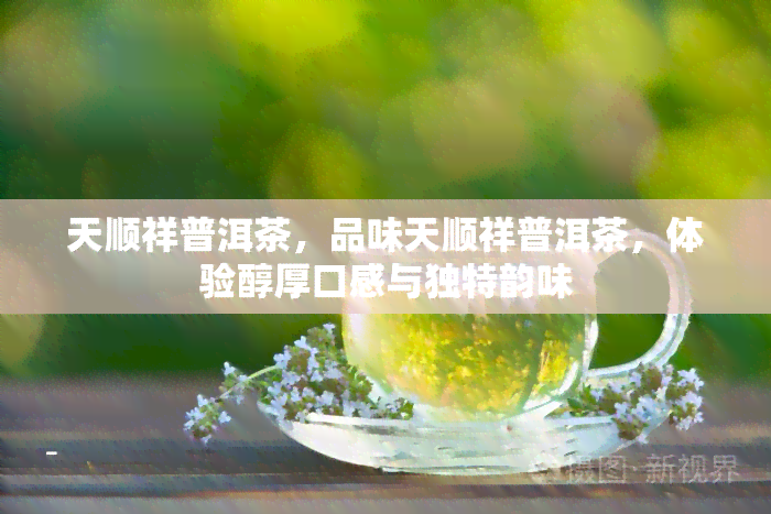 天顺祥普洱茶，品味天顺祥普洱茶，体验醇厚口感与独特韵味