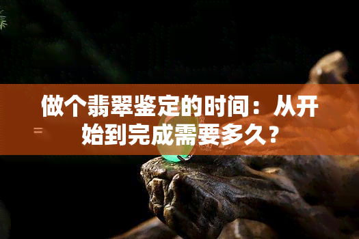 做个翡翠鉴定的时间：从开始到完成需要多久？