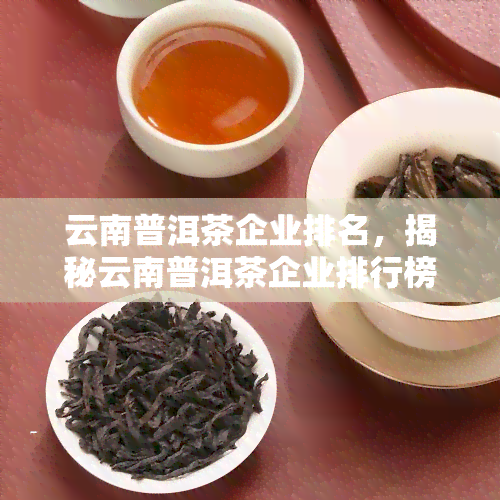 云南普洱茶企业排名，揭秘云南普洱茶企业排行榜，看哪些深受消费者喜爱