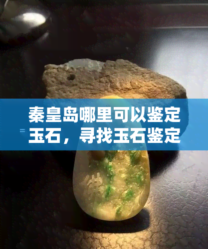 秦皇岛哪里可以鉴定玉石，寻找玉石鉴定地？秦皇岛这里帮你忙！