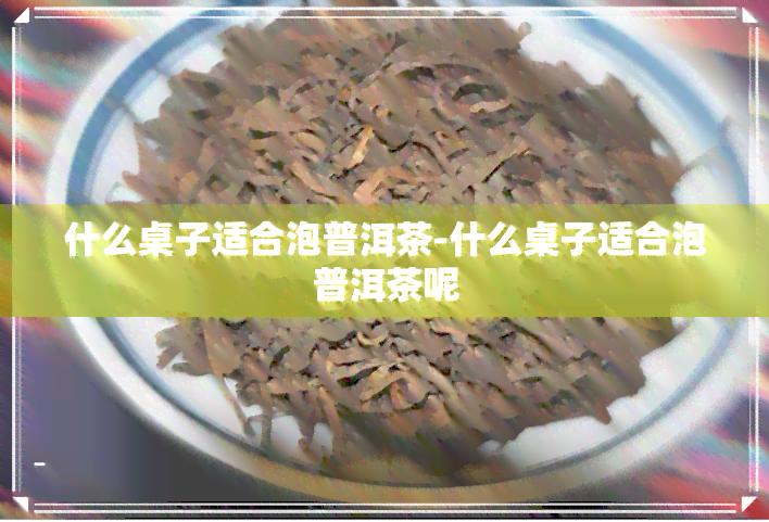 什么桌子适合泡普洱茶-什么桌子适合泡普洱茶呢