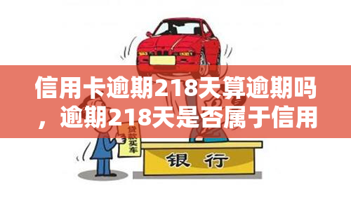 信用卡逾期218天算逾期吗，逾期218天是否属于信用卡逾期？