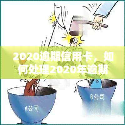 2020逾期信用卡，如何处理2020年逾期的信用卡账单？