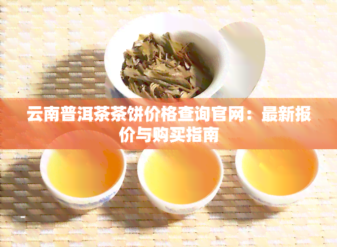 云南普洱茶茶饼价格查询官网：最新报价与购买指南