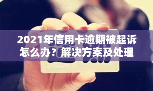 2021年信用卡逾期被起诉怎么办？解决方案及处理流程详解