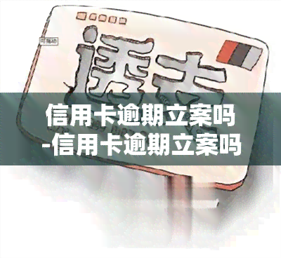 信用卡逾期立案吗-信用卡逾期立案吗是真的吗