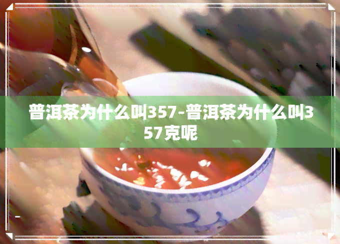 普洱茶为什么叫357-普洱茶为什么叫357克呢