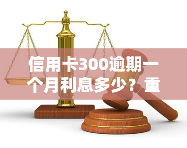 信用卡300逾期一个月利息多少？重要提示！