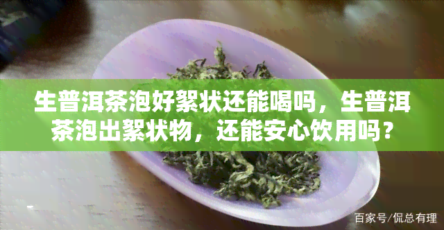 生普洱茶泡好絮状还能喝吗，生普洱茶泡出絮状物，还能安心饮用吗？