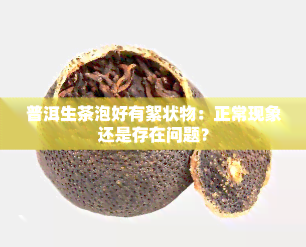 普洱生茶泡好有絮状物：正常现象还是存在问题？